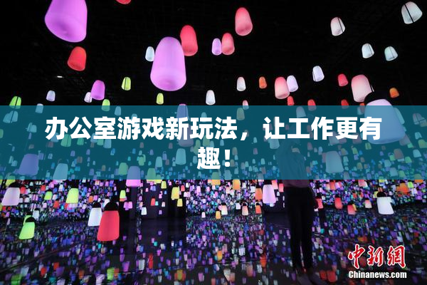 办公室游戏新玩法，让工作更有趣！
