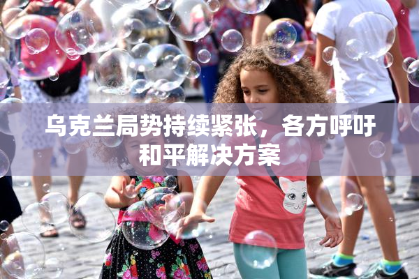 乌克兰局势持续紧张，各方呼吁和平解决方案