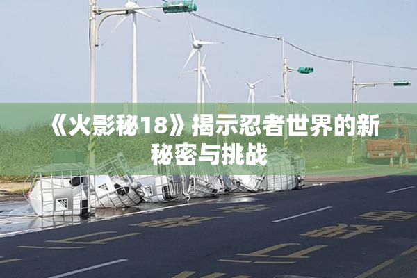 《火影秘18》揭示忍者世界的新秘密与挑战