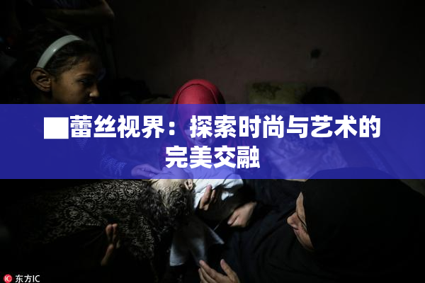 ▇蕾丝视界：探索时尚与艺术的完美交融