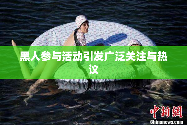 黑人参与活动引发广泛关注与热议