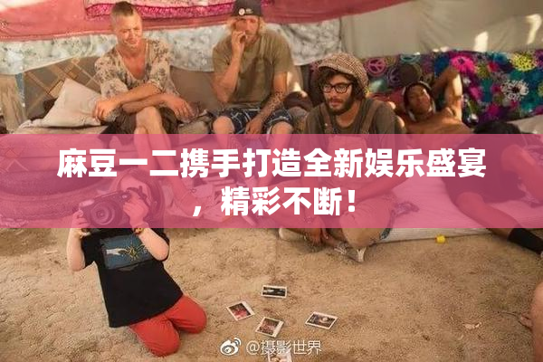 麻豆一二携手打造全新娱乐盛宴，精彩不断！