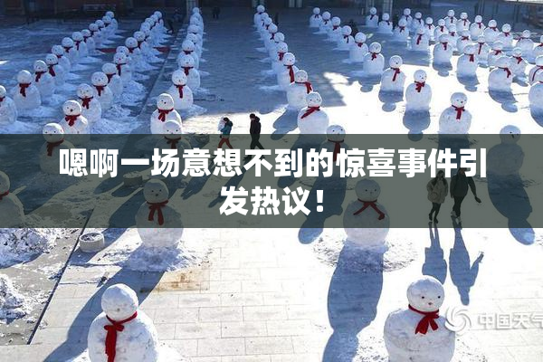 嗯啊一场意想不到的惊喜事件引发热议！