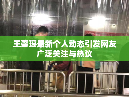 王馨瑶最新个人动态引发网友广泛关注与热议