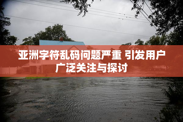 亚洲字符乱码问题严重 引发用户广泛关注与探讨