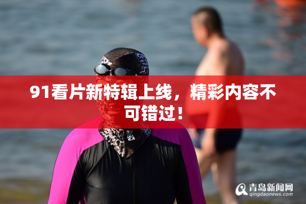 91看片新特辑上线，精彩内容不可错过！