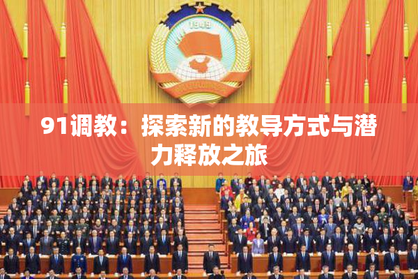 91调教：探索新的教导方式与潜力释放之旅