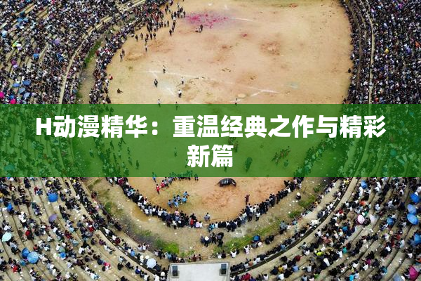 H动漫精华：重温经典之作与精彩新篇
