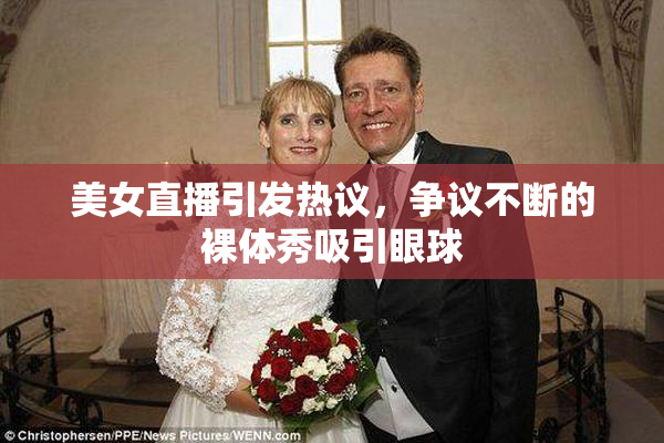 美女直播引发热议，争议不断的裸体秀吸引眼球