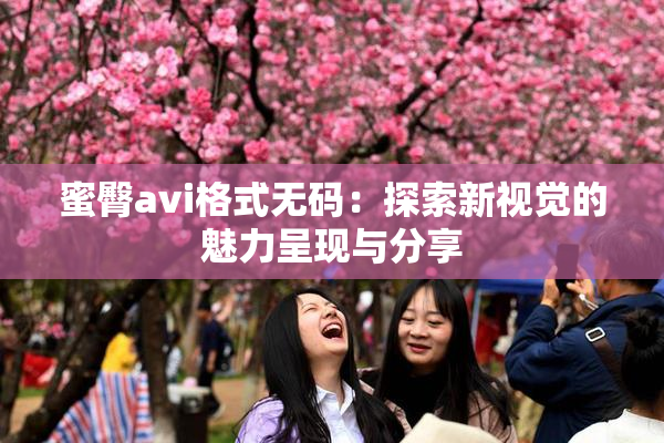 蜜臀avi格式无码：探索新视觉的魅力呈现与分享