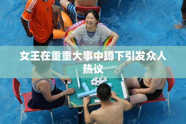 女王在重重大事中蹲下引发众人热议