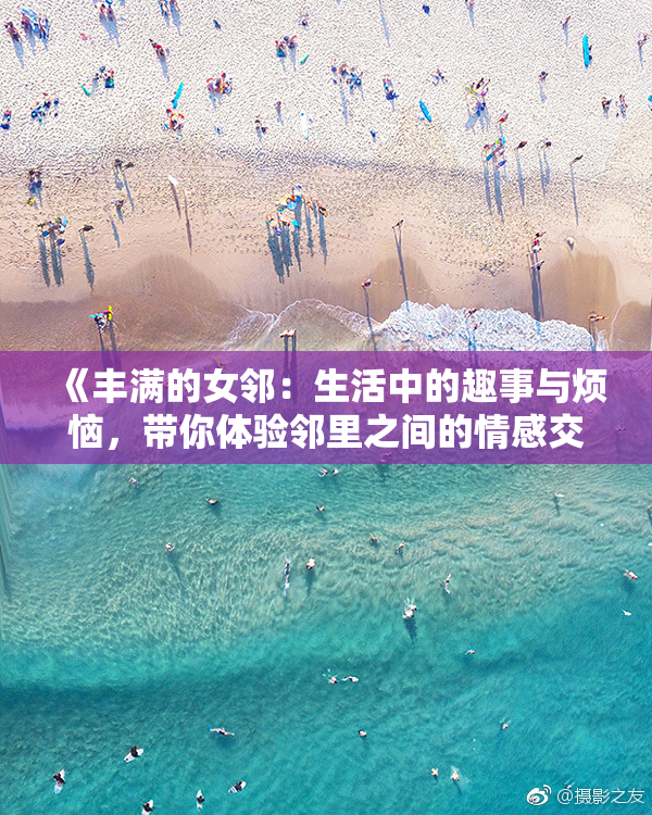 《丰满的女邻：生活中的趣事与烦恼，带你体验邻里之间的情感交织》