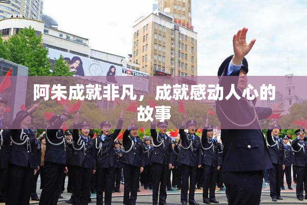 阿朱成就非凡，成就感动人心的故事