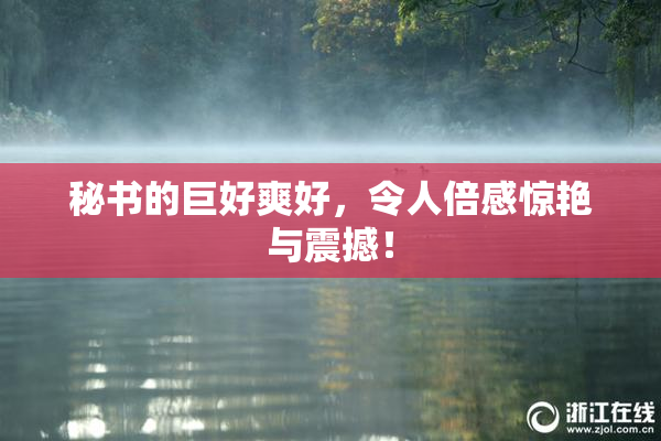 秘书的巨好爽好，令人倍感惊艳与震撼！