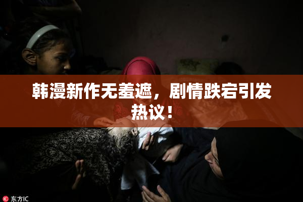 韩漫新作无羞遮，剧情跌宕引发热议！