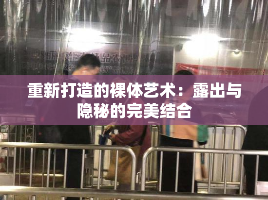 重新打造的裸体艺术：露出与隐秘的完美结合