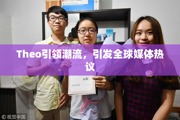 Theo引领潮流，引发全球媒体热议
