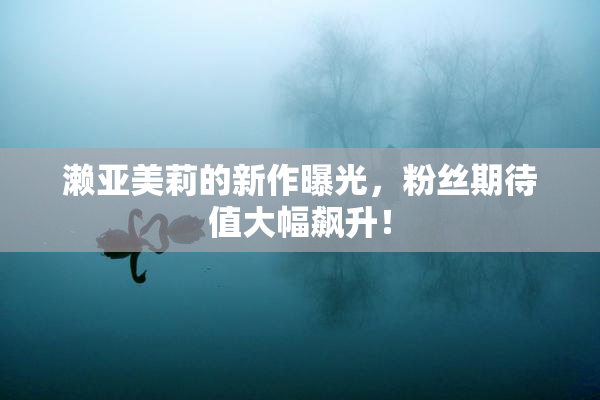 濑亚美莉的新作曝光，粉丝期待值大幅飙升！