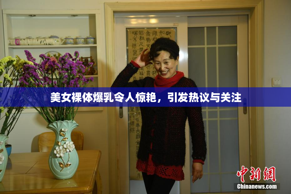 美女裸体爆乳令人惊艳，引发热议与关注