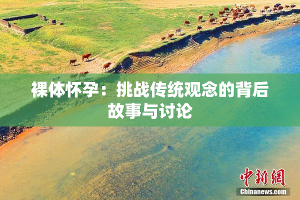 裸体怀孕：挑战传统观念的背后故事与讨论