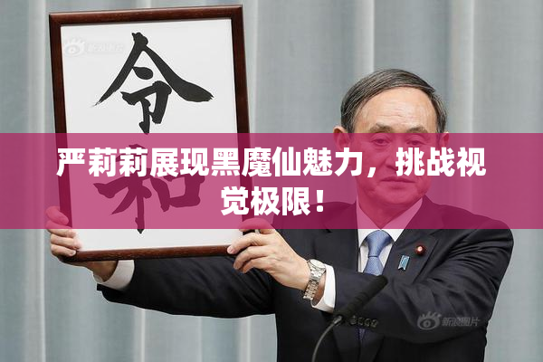 严莉莉展现黑魔仙魅力，挑战视觉极限！