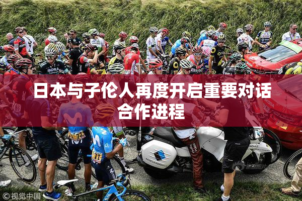 日本与子伦人再度开启重要对话合作进程