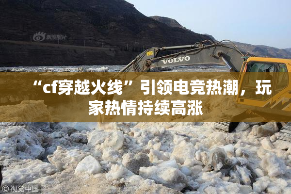 “cf穿越火线”引领电竞热潮，玩家热情持续高涨