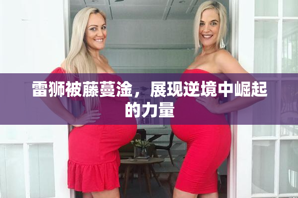 雷狮被藤蔓淦，展现逆境中崛起的力量