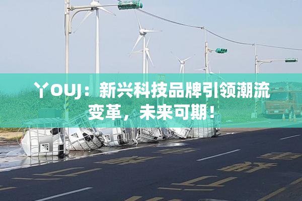 丫OUJ：新兴科技品牌引领潮流变革，未来可期！