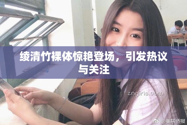 绫清竹裸体惊艳登场，引发热议与关注