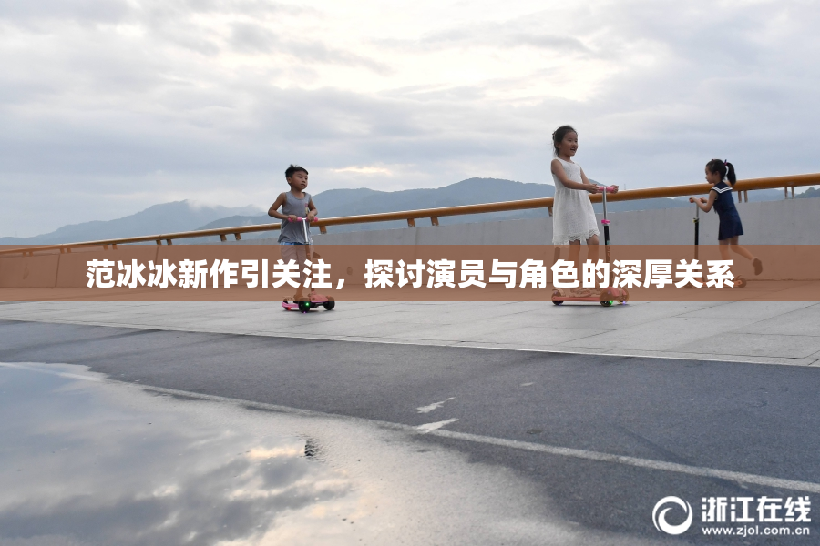 范冰冰新作引关注，探讨演员与角色的深厚关系