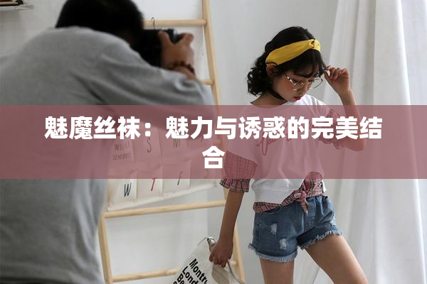 魅魔丝袜：魅力与诱惑的完美结合