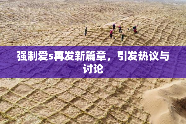 强制爱s再发新篇章，引发热议与讨论