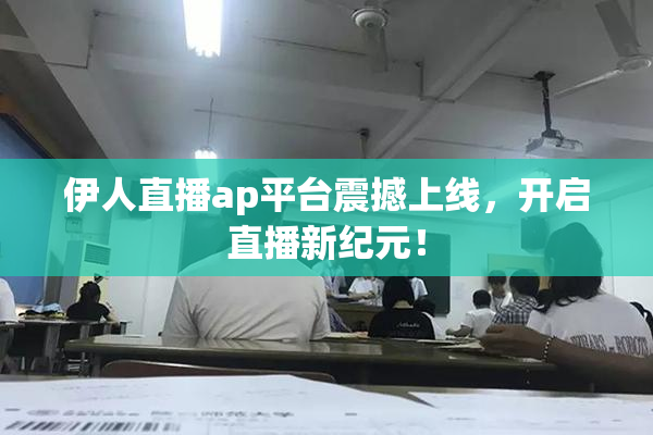 伊人直播ap平台震撼上线，开启直播新纪元！
