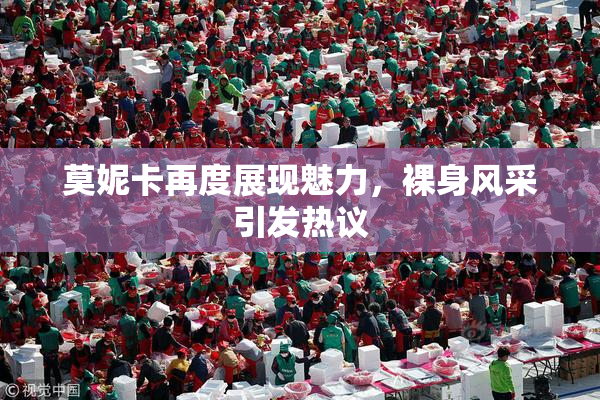 莫妮卡再度展现魅力，裸身风采引发热议