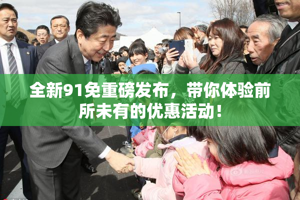 全新91免重磅发布，带你体验前所未有的优惠活动！
