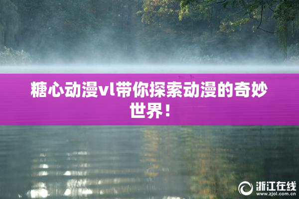 糖心动漫vl带你探索动漫的奇妙世界！