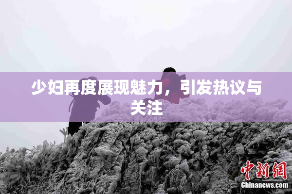 少妇再度展现魅力，引发热议与关注