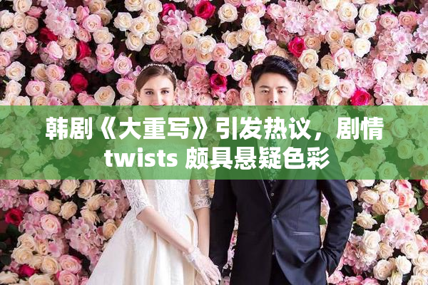 韩剧《大重写》引发热议，剧情 twists 颇具悬疑色彩