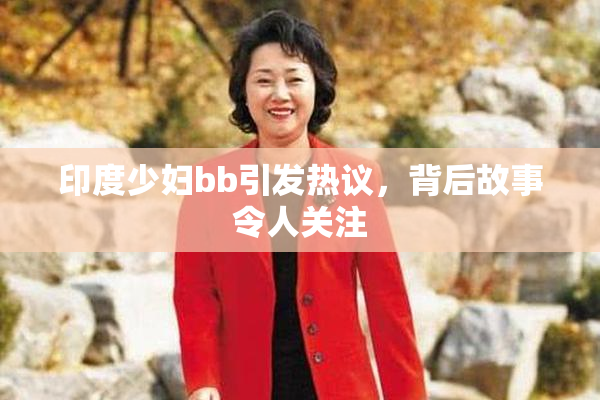 印度少妇bb引发热议，背后故事令人关注