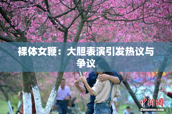 裸体女鞭：大胆表演引发热议与争议