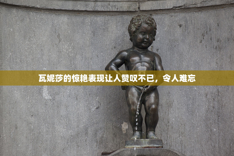 瓦妮莎的惊艳表现让人赞叹不已，令人难忘