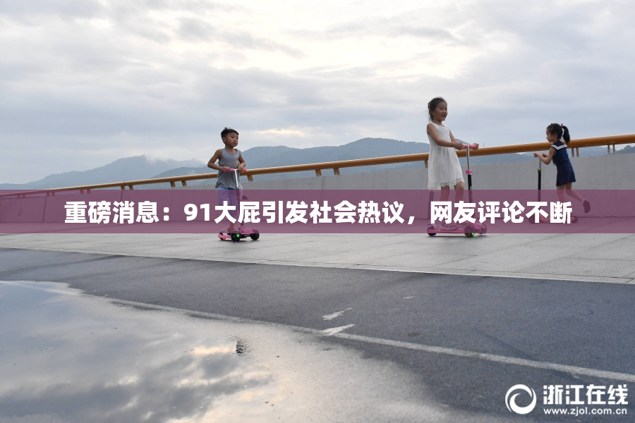 重磅消息：91大屁引发社会热议，网友评论不断