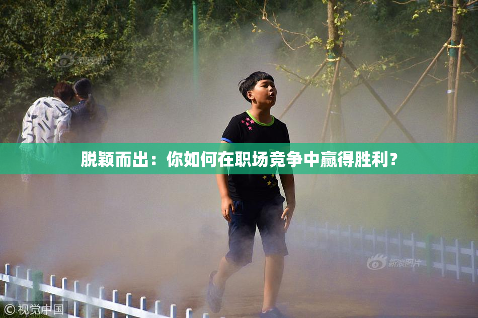 脱颖而出：你如何在职场竞争中赢得胜利？