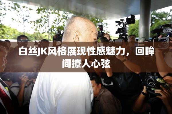 白丝JK风格展现性感魅力，回眸间撩人心弦