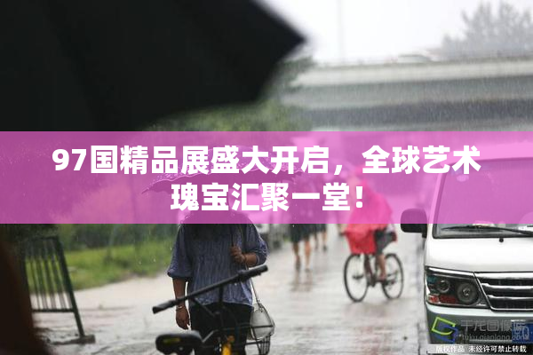 97国精品展盛大开启，全球艺术瑰宝汇聚一堂！