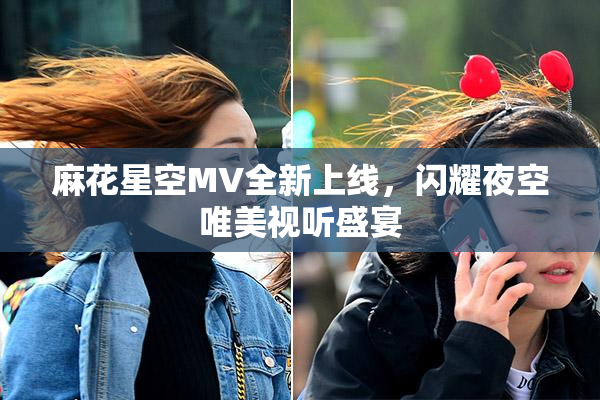 麻花星空MV全新上线，闪耀夜空唯美视听盛宴