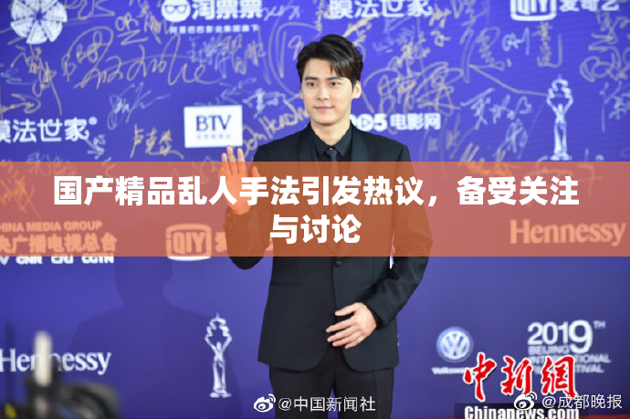 国产精品乱人手法引发热议，备受关注与讨论