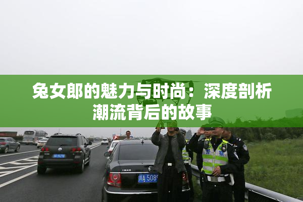 兔女郎的魅力与时尚：深度剖析潮流背后的故事
