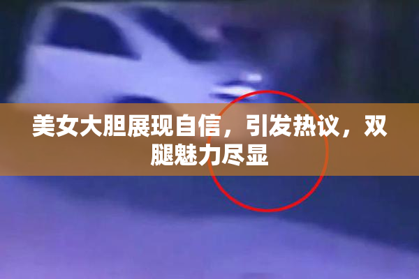 美女大胆展现自信，引发热议，双腿魅力尽显